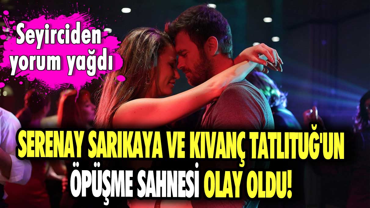 Serenay Sarıkaya ve Kıvanç Tatlıtuğ'un öpüşme sahnesi olay oldu! Seyirciden yorum yağdı