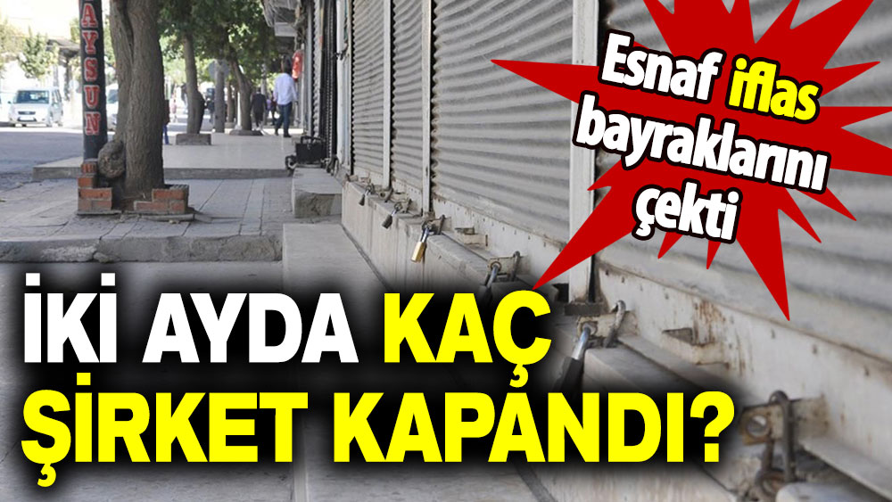 Esnaf iflas bayraklarını çekti:  İki ayda kaç şirket kapandı?