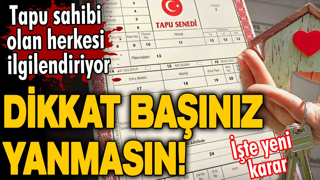 Tapu sahibi olan herkesi ilgilendiriyor! Dikkat başınız yanmasın! İşte yeni karar