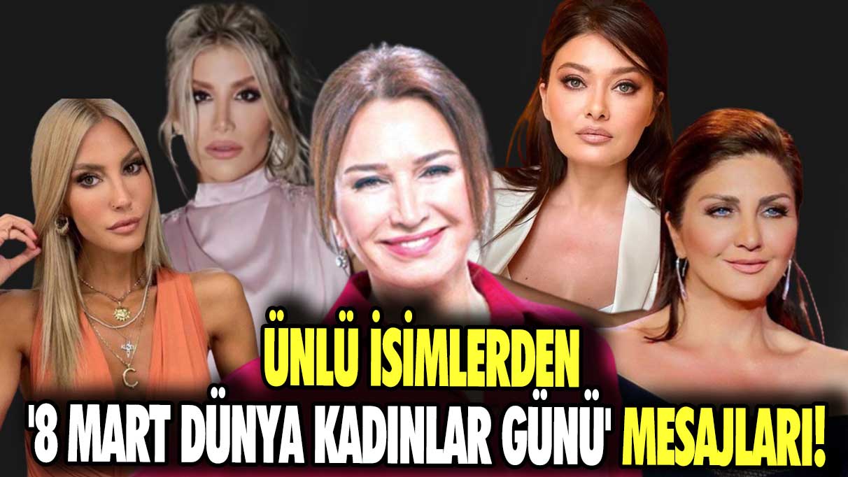 Ünlü isimlerden '8 Mart Dünya Kadınlar Günü' mesajları!