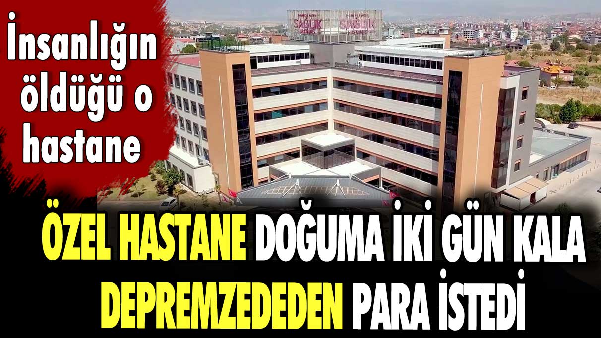 İnsanlığın öldüğü hastane! Özel hastane doğuma iki gün kala depremzededen para istedi