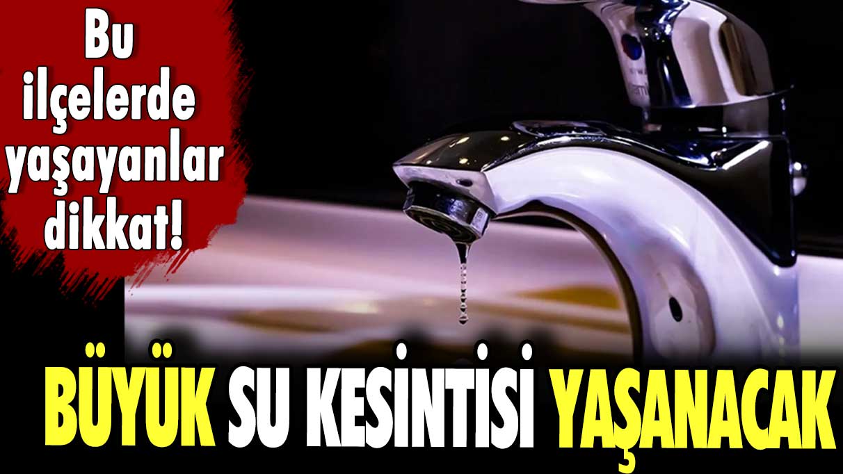 Bu ilçelerde yaşayanlar dikkat! Büyük su kesintisi yaşanacak