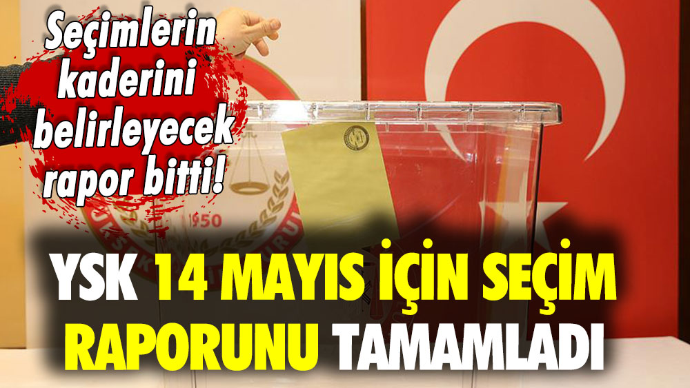 YSK 14 Mayıs seçimleri için raporunu tamamladı!