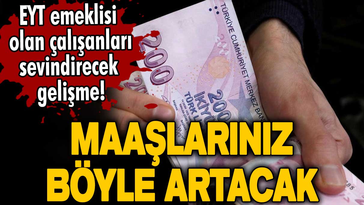 EYT emeklisi olan çalışanları sevindirecek gelişme! Maaşlarınız böyle artacak