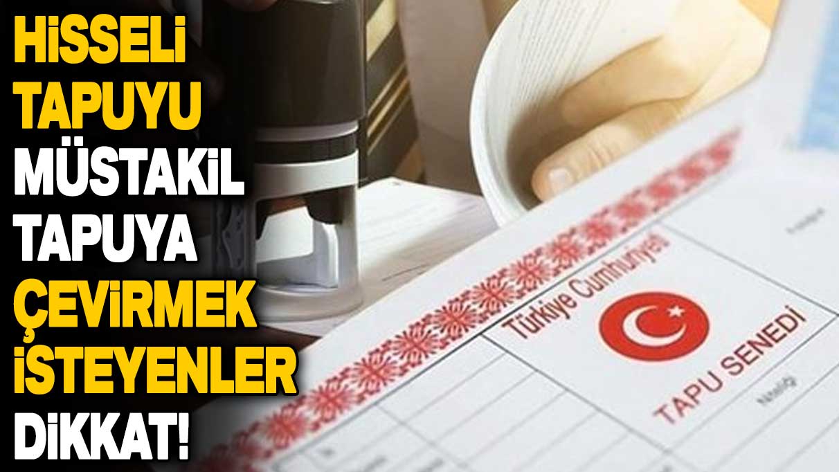 Hisseli tapuyu müstakil tapuya çevirmek isteyenler dikkat! Bütün tapu sahiplerini ilgilendiriyor 