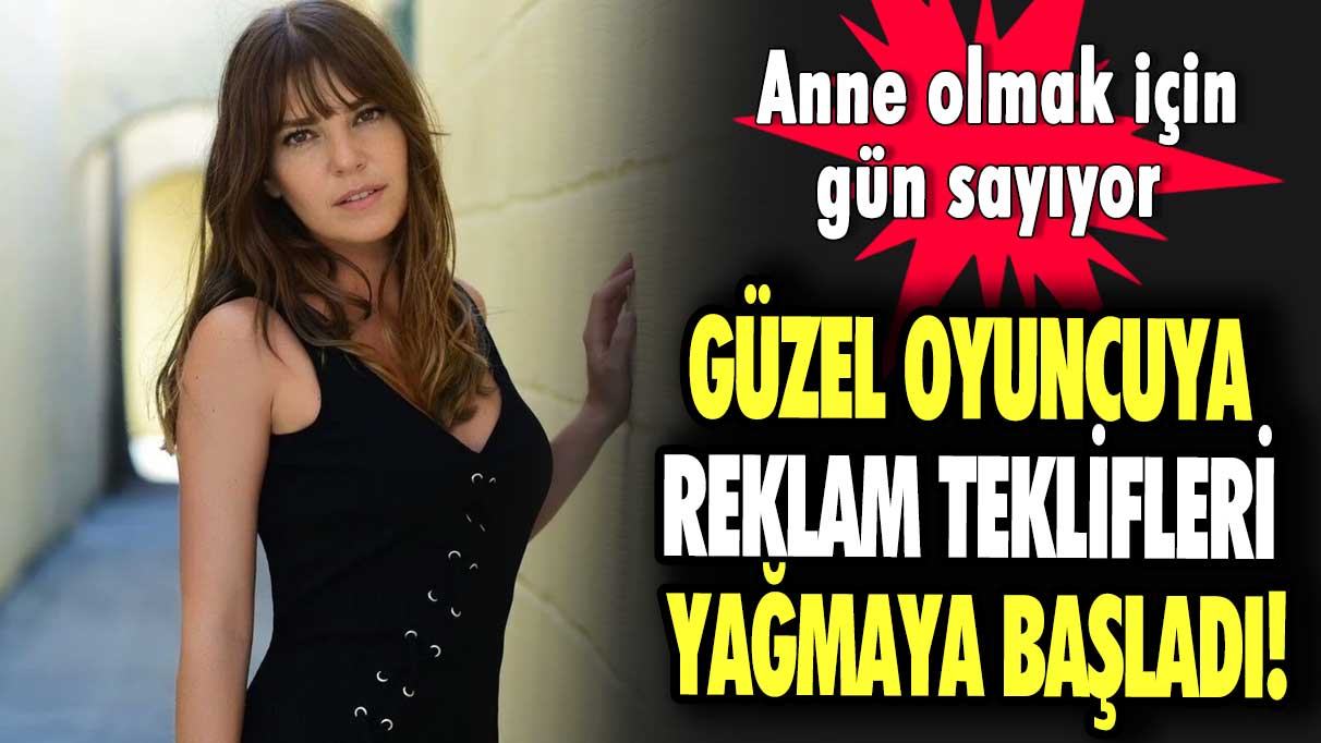 Güzel oyuncuya reklam teklifleri yağmaya başladı! Anne olmak için gün sayıyor