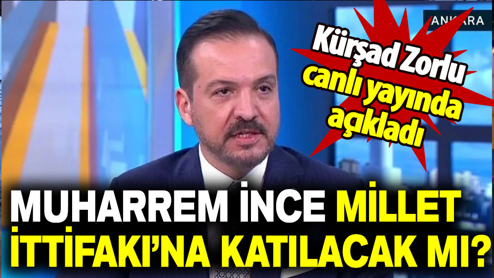 Kürşad Zorlu canlı yayında açıkladı: Muharrem İnce Millet İttifakı’na katılacak mı?