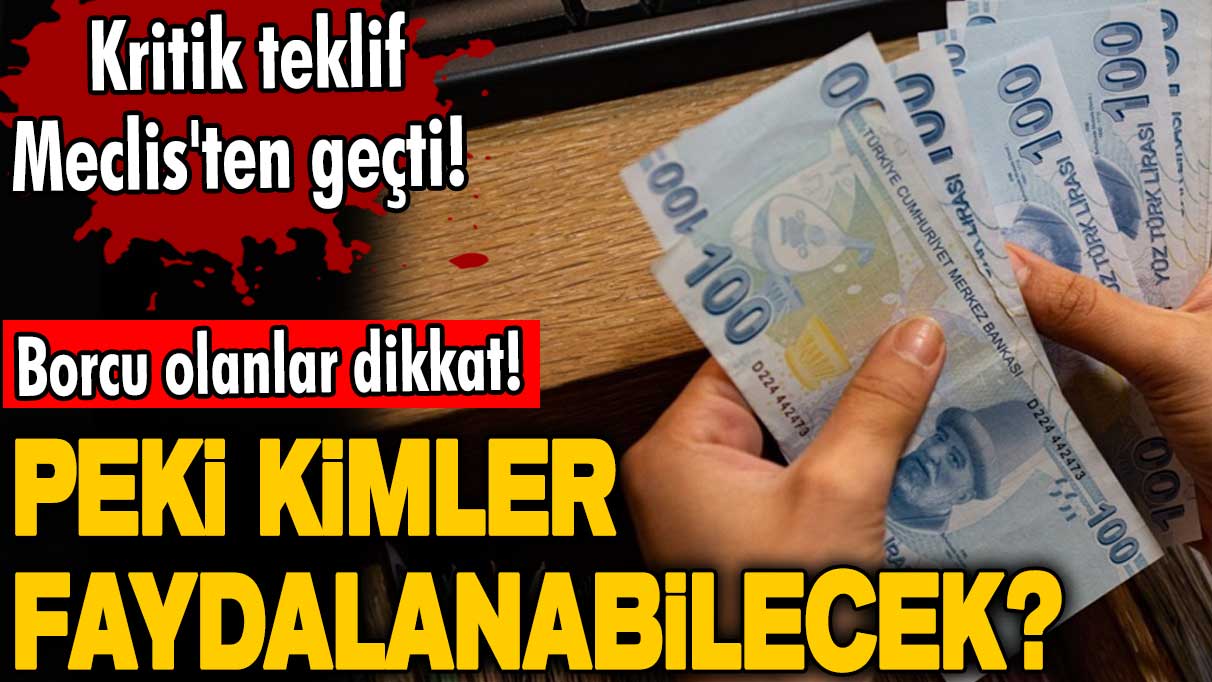 Borcu olanlar dikkat! Kritik teklif Meclis'ten geçti! Peki kimler faydalanabilecek?