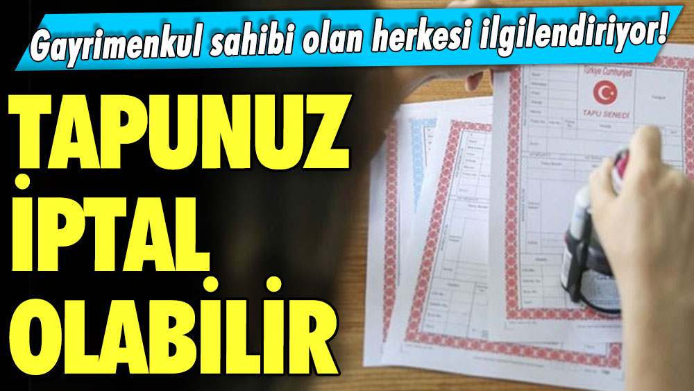 Gayrimenkul sahibi olan herkesi ilgilendiriyor! Tapunuz iptal olabilir