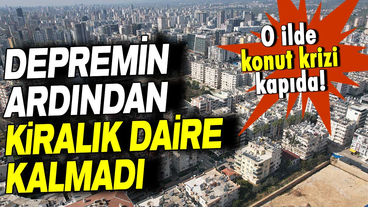 O ilde konut krizi kapıda: Depremin ardından kiralık daire kalmadı!