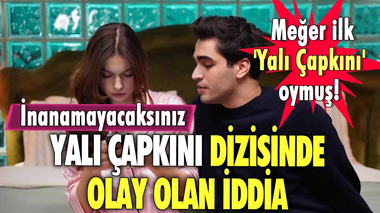 Yalı Çapkını dizisinde olay olan iddia... Meğer ilk 'Yalı Çapkını' oymuş! İnanamayacaksınız