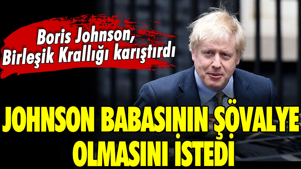 Eski Birleşik Krallık Başbakanı Boris Johnson Babasının şövalye olmasını istedi.