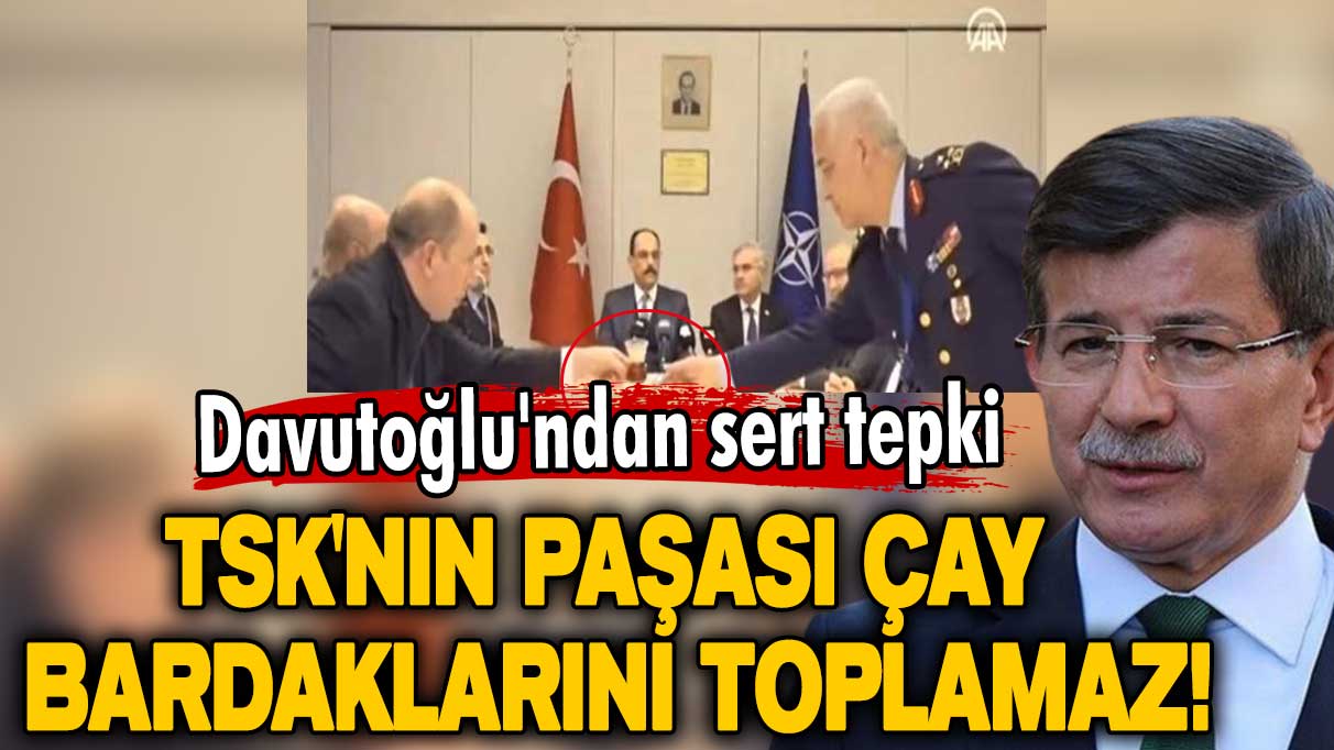 Ahmet Davutoğlu'ndan sert tepki: TSK'nın paşası çay bardaklarını toplamaz!