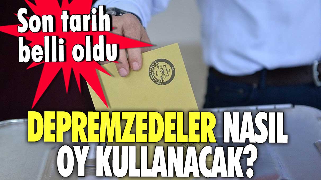 Depremzedeler nasıl oy kullanacak? Son tarih belli oldu