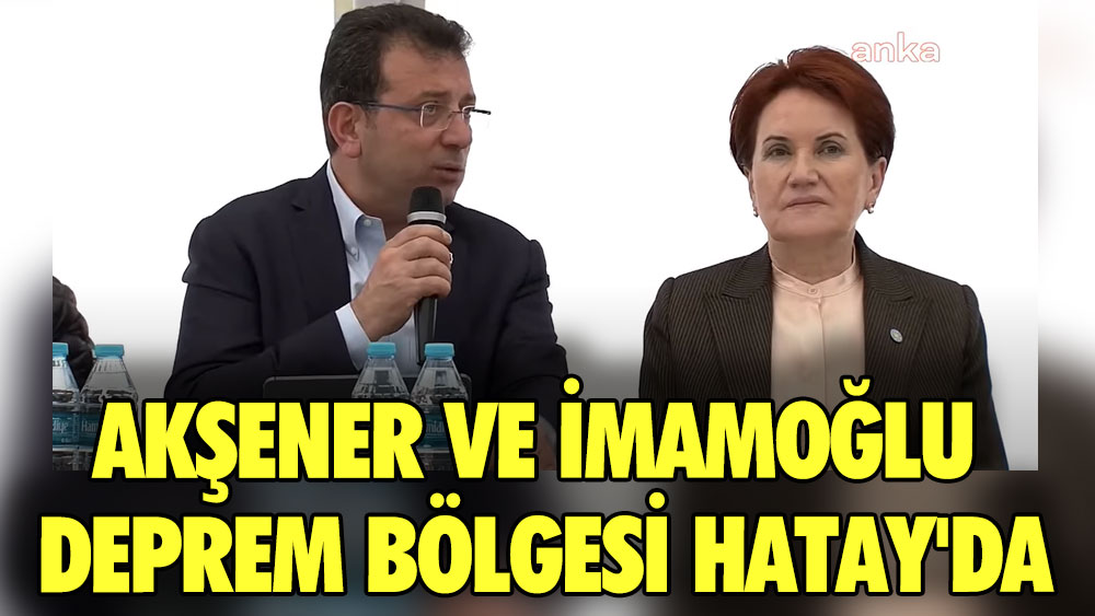 Meral Akşener ve Ekrem İmamoğlu Hatay'da