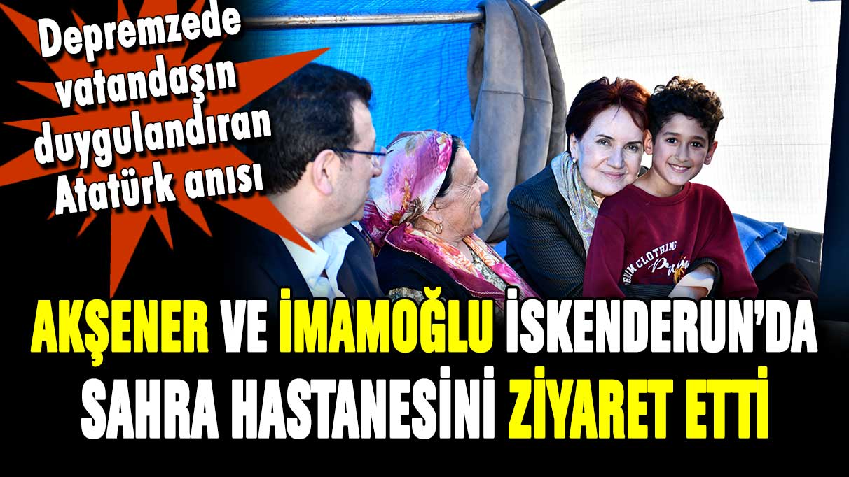 Akşener ve İmamoğlu'ndan İskenderun'da sahra hastanesine ziyaret