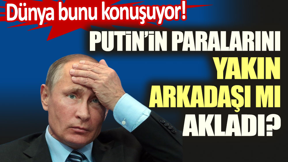 Dünya bunu konuşuyor: Putin'in paralarını yakın arkadaşı mı akladı?