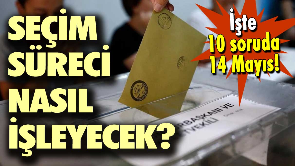 Seçim süreci nasıl işleyecek? İşte 10 soruda 14 Mayıs!