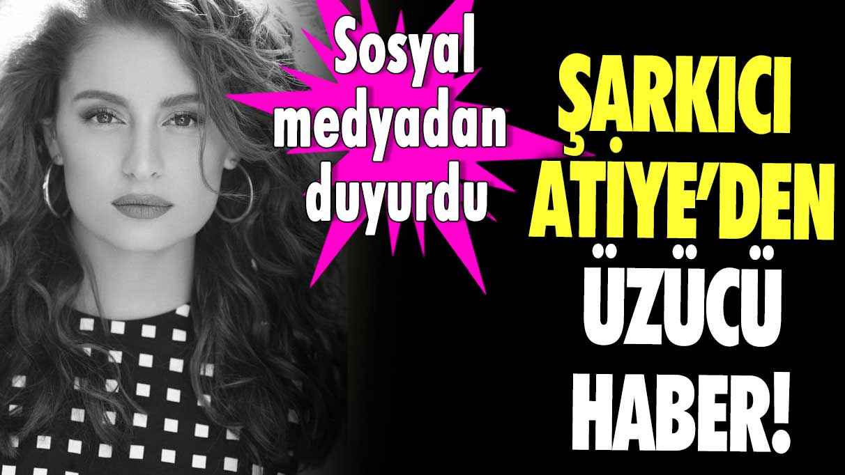 Şarkıcı Atiye’den üzücü haber! Sosyal medyadan duyurdu