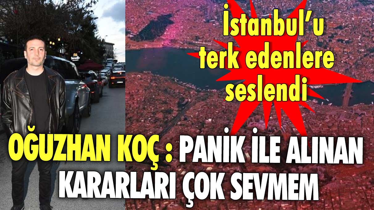 Oğuzhan Koç : Panik ile alınan kararları çok sevmem İstanbul'u terk edenlere seslendi