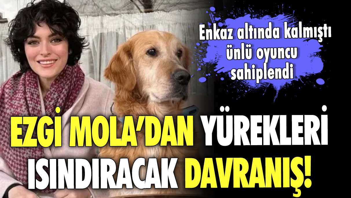 Ezgi Mola’dan yürekleri ısındıracak davranış! Enkaz altında kalmıştı ünlü oyuncu sahiplendi