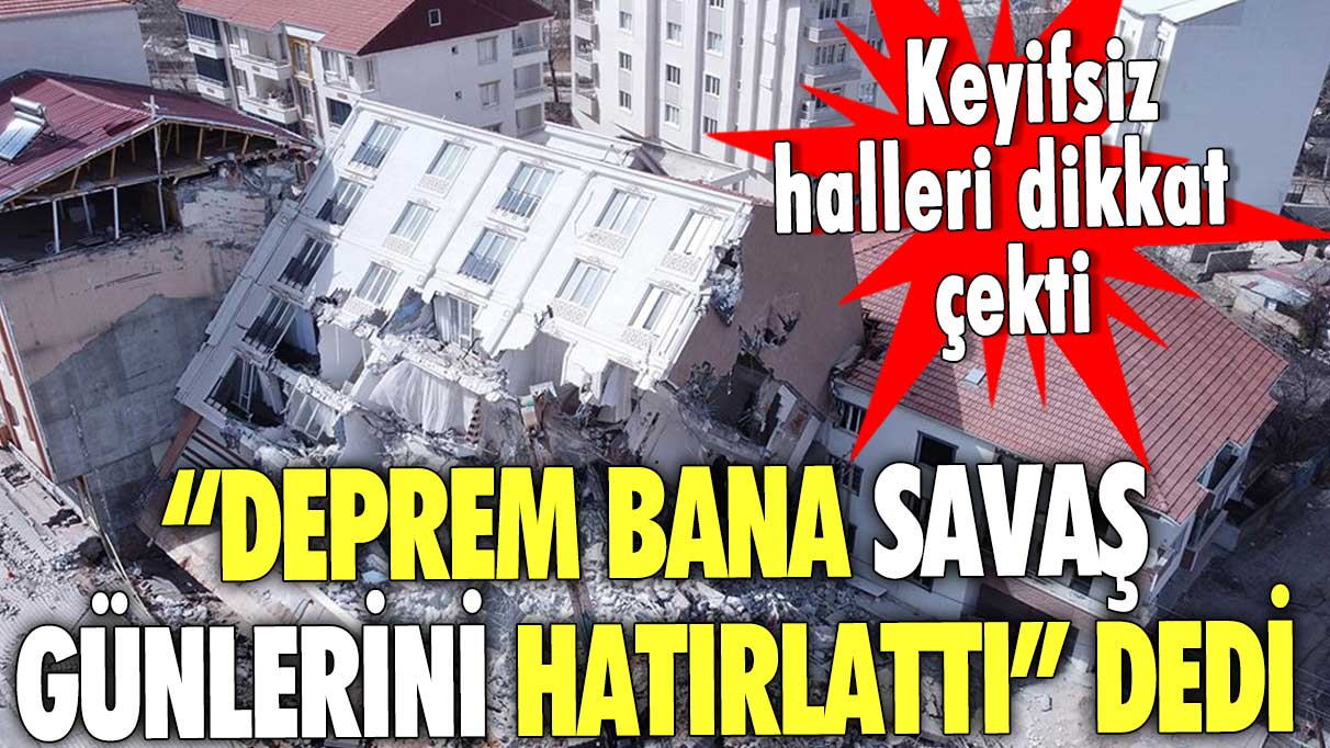 “Deprem bana savaş günlerini hatırlattı” dedi keyifsiz halleri dikkat çekti