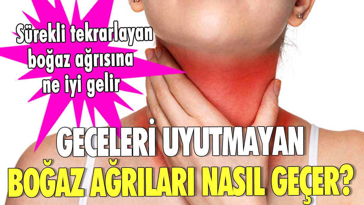 Geceleri uyutmayan boğaz ağrıları nasıl geçer? Sürekli tekrarlayan boğaz ağrısına ne iyi gelir