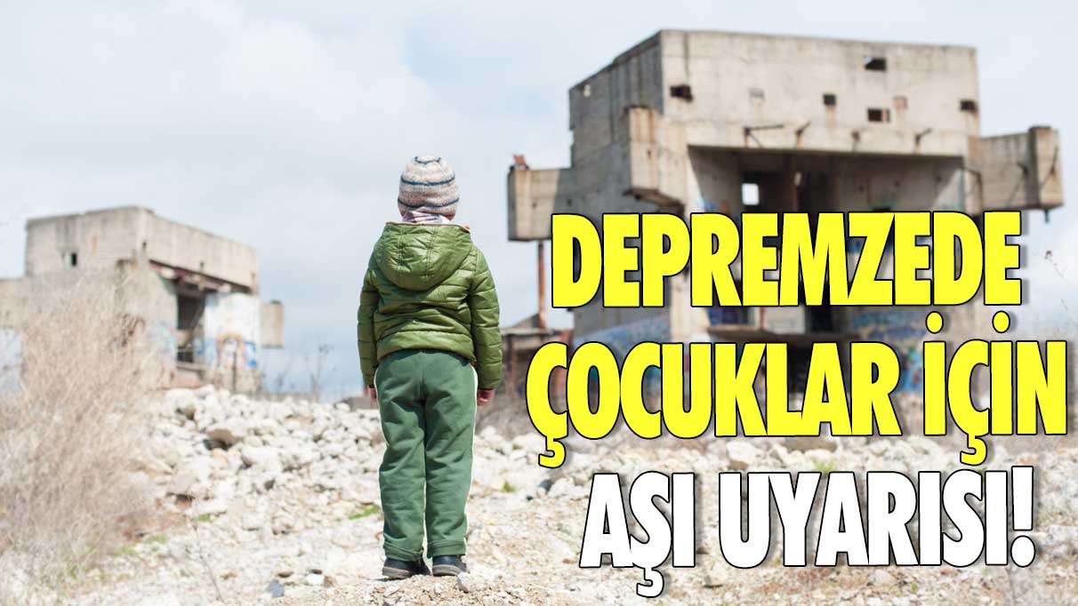 Depremzede çocuklar için aşı uyarısı!