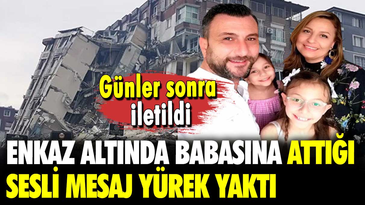 Günler sonra iletildi: Enkaz altında babasına attığı sesli mesaj yürek yaktı