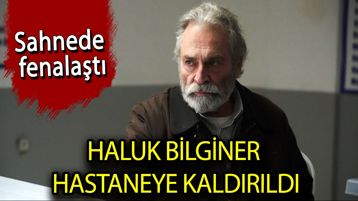 Haluk Bilginer hastane kaldırıldı