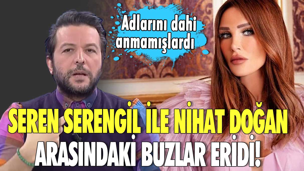 Seren Serengil ile Nihat Doğan arasındaki buzlar eridi! Adlarını dahi anmamışlardı