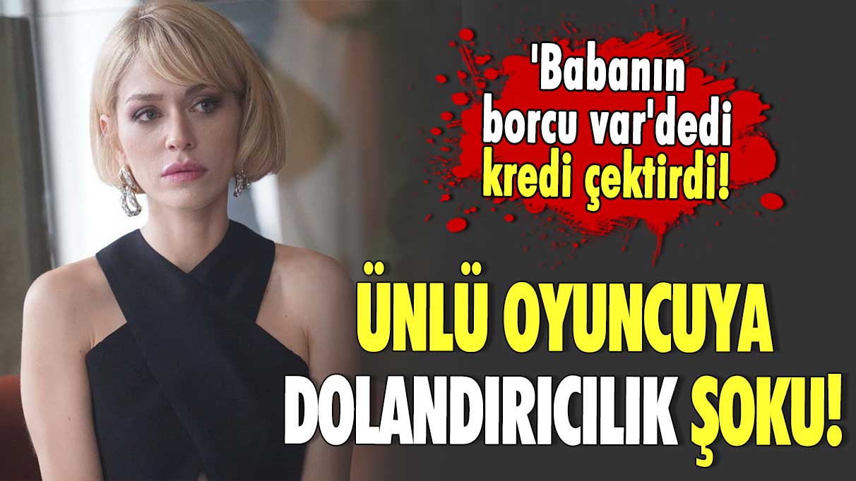 Ünlü oyuncuya dolandırıcılık şoku! 'Babanın borcu var' dedi kredi çektirdi!