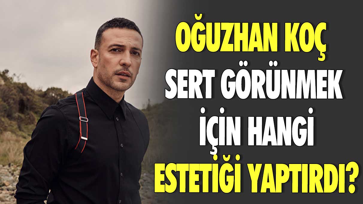 Oğuzhan Koç sert görünmek için hangi estetiği yaptırdı?