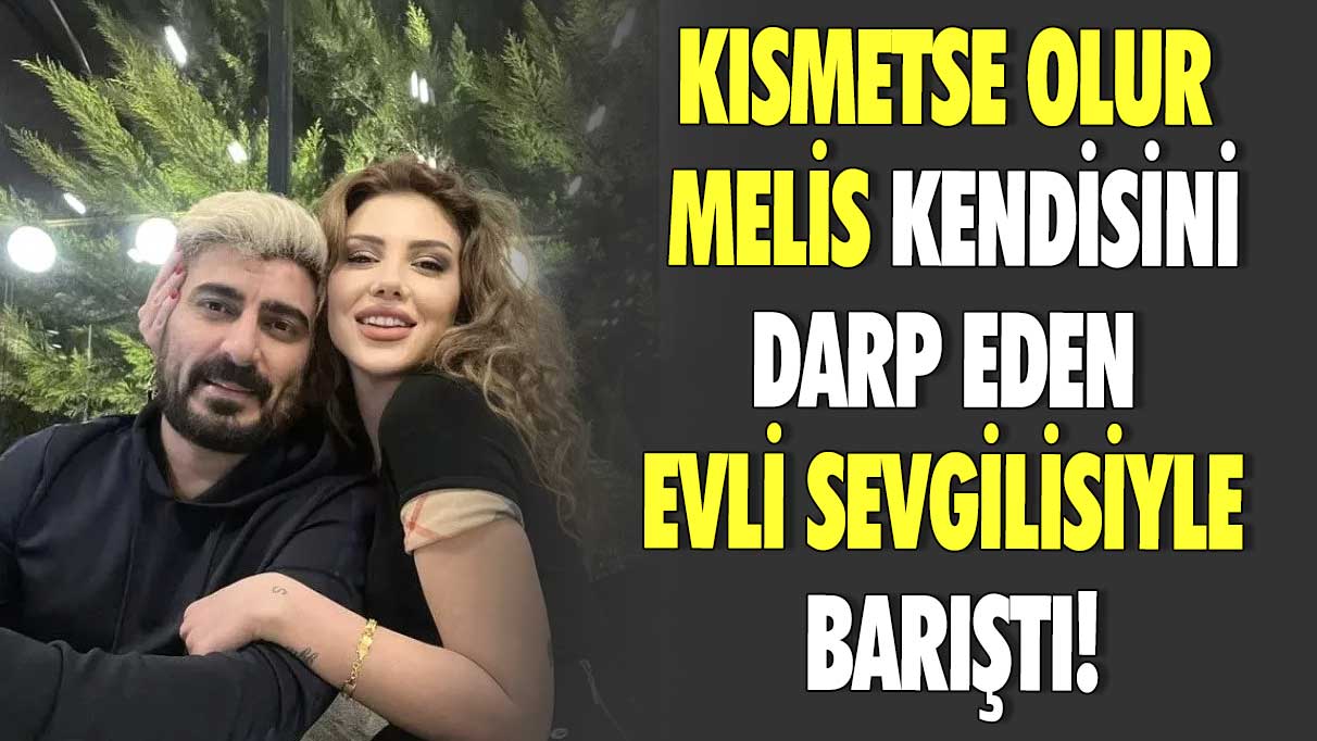 Kısmetse Olur Melis, kendisini darp eden evli sevgilisiyle barıştı!