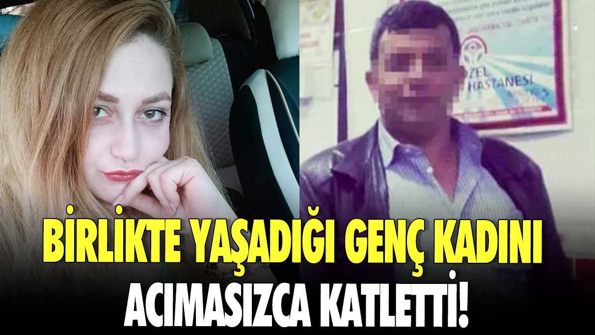 Birlikte yaşadığı genç kadını acımasızca katletti!