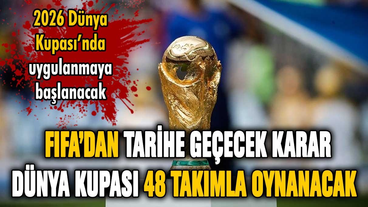 FIFA'dan tarihi karar: Dünya Kupası'na artık 48 takım katılacak