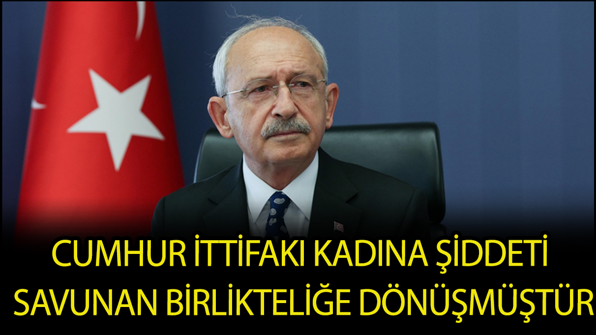 Kılıçdaroğlu: Cumhur İttifakı kadına şiddeti savunan birlikteliğe dönüşmüştür