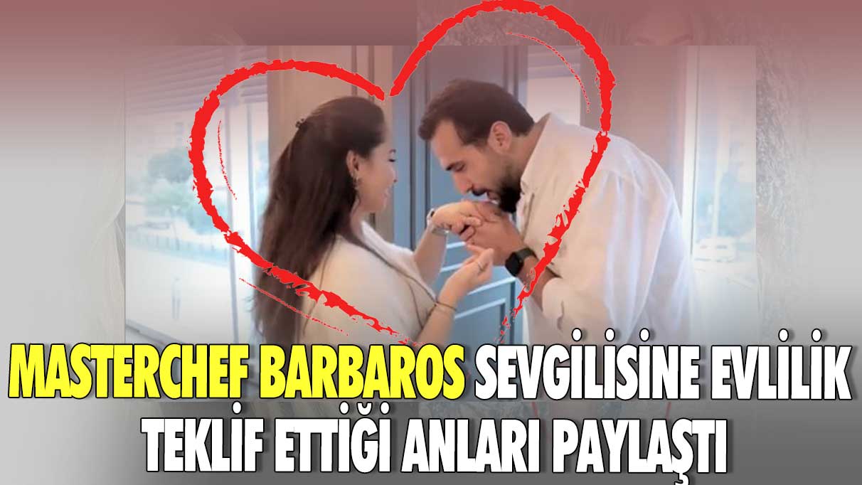 Masterchef Barbaros sevgilisine evlilik teklif ettiği anları paylaştı