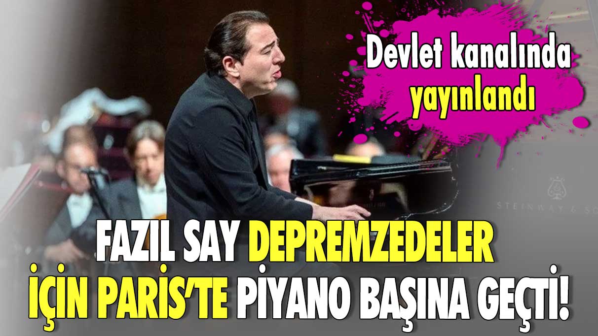 Fazıl Say depremzedeler için Paris’te piyano başına geçti! Organizasyon devlet kanalında yayınlandı