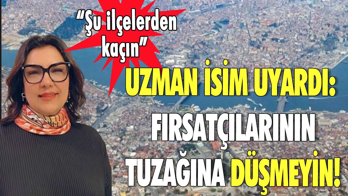 Uzman isim uyardı: Fırsatçılarının tuzağına düşmeyin! “Şu ilçelerden kaçın”