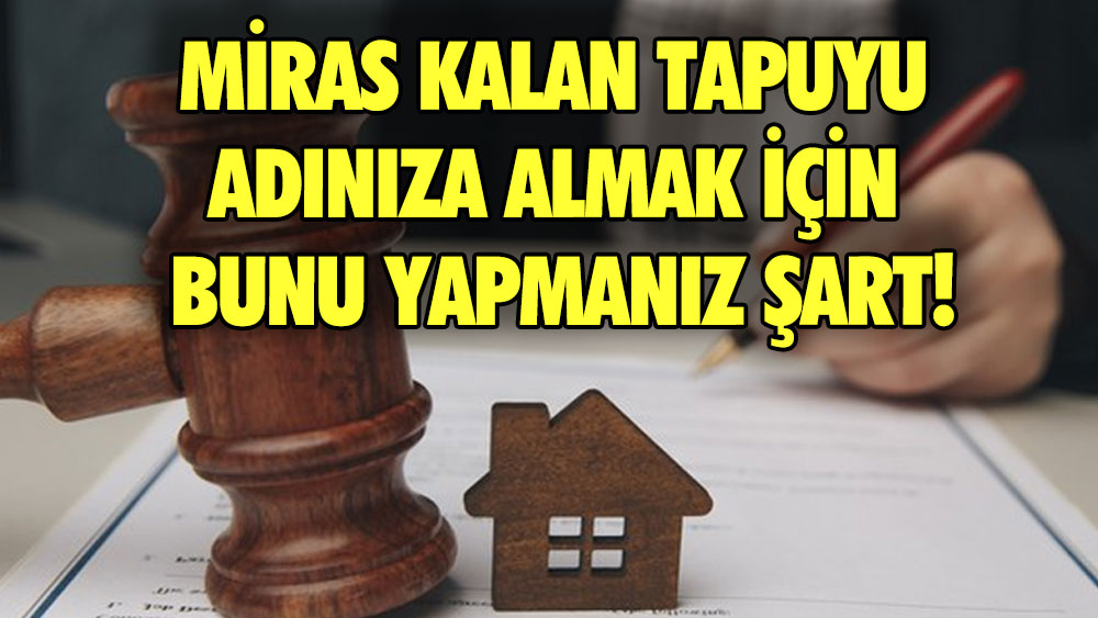 Miras kalan tapuyu adınıza almak için bunu yapmanız şart! Tapusu olanlar dikkat