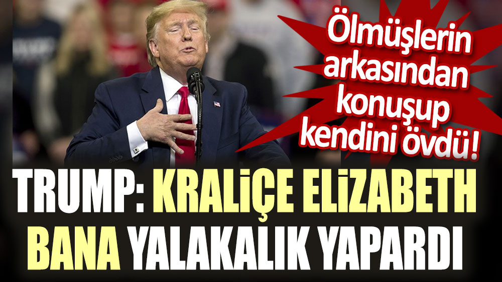 Ölmüşlerin arkasından konuşup kendini övdü! Trump: Kraliçe Elizabeth bana yalakalık yapardı