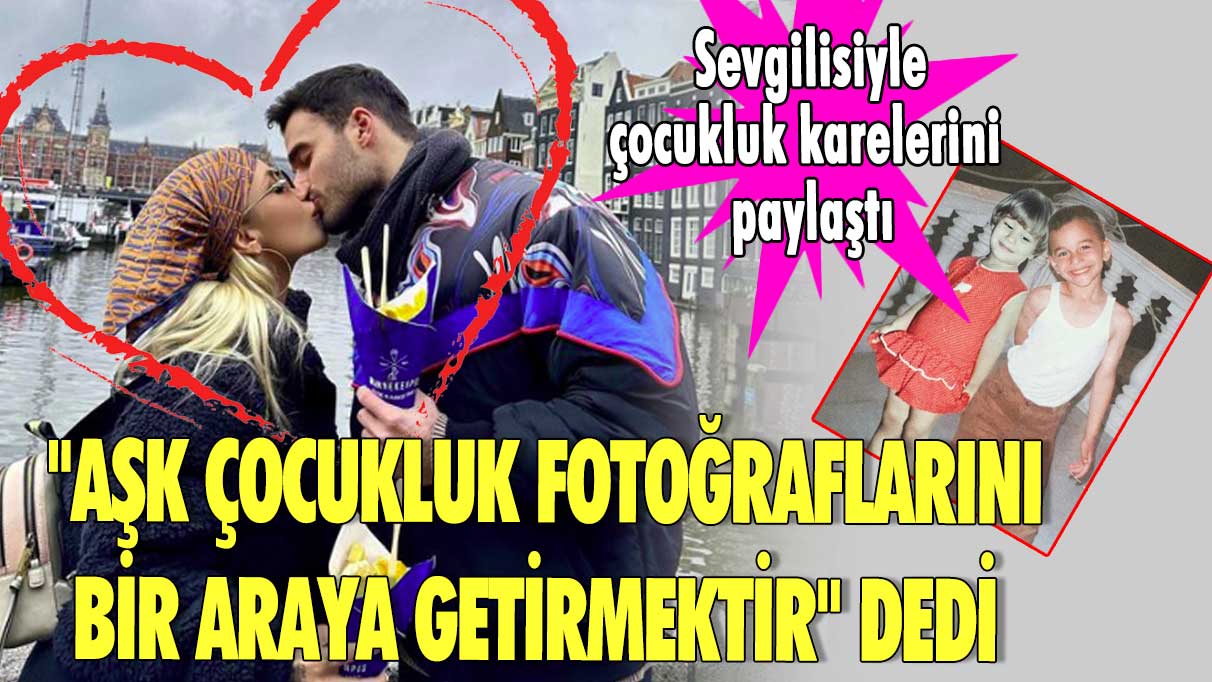 ''Aşk çocukluk fotoğraflarını bir araya getirmektir'' dedi Sevgilisiyle çocukluk karelerini paylaştı