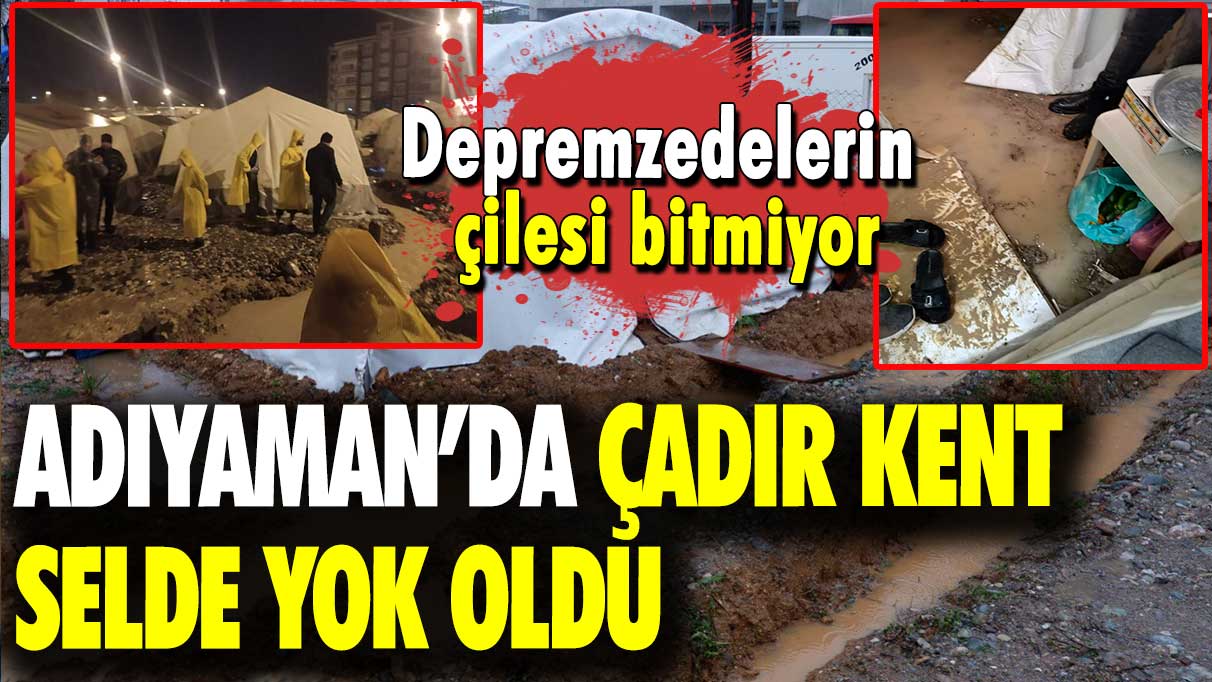 Depremzedelerin çilesi bitmiyor: Adıyaman’da çadır kent selde yok oldu!