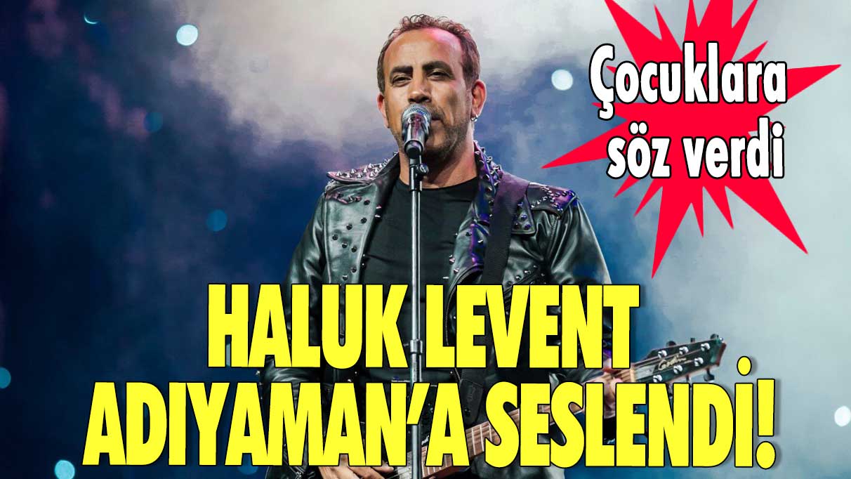 Haluk Levent Adıyaman’a seslendi! Çocuklara söz verdi