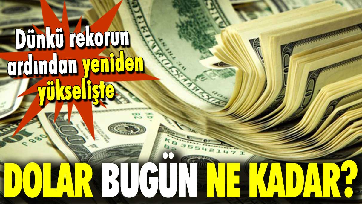 Dünkü rekorun ardından yeniden yükselişte: Dolar bugün ne kadar?