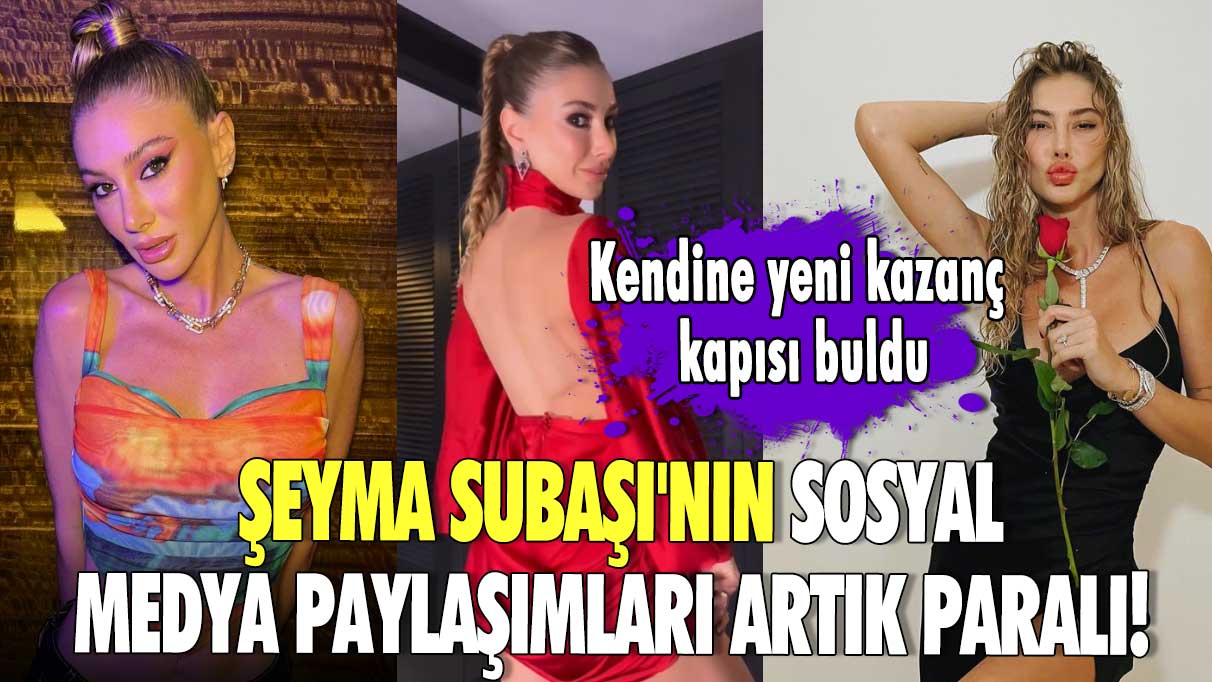 Kendine yeni kazanç kapısı buldu!  Şeyma Subaşı'nın sosyal medya paylaşımları artık paralı!