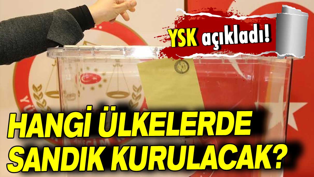 YSK açıkladı: Hangi ülkelerde seçim sandığı kurulacak?