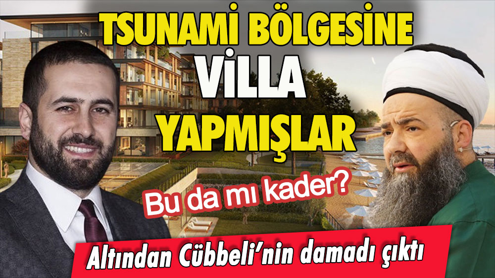 Bu da mı kader: Tsunami bölgesine yapılan villaların altından Cübbeli'nin damadı çıktı!