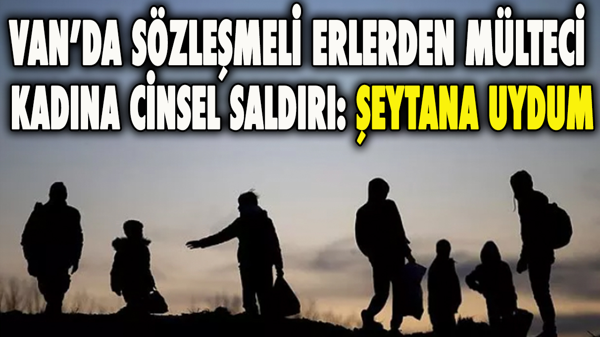 Van'da sözleşmeli erlerden mülteci kadına cinsel saldırı: Şeytana uydum